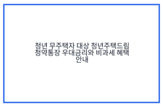 청년 무주택자 대상 청년주택드림 청약통장 우대금리와 비과세 혜택 안내