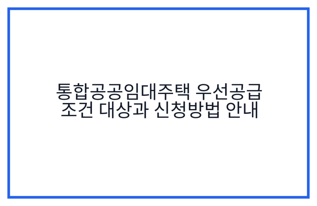 통합공공임대주택 우선공급 조건 대상과 신청방법 안내