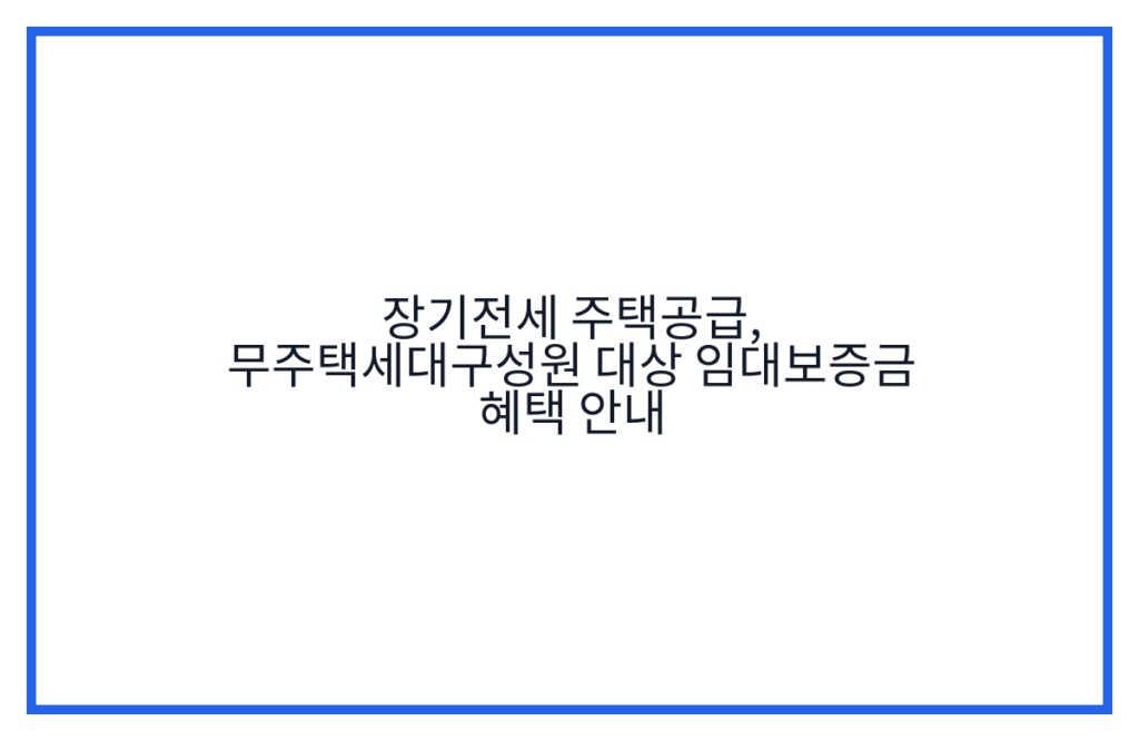 장기전세 주택공급, 무주택세대구성원 대상 임대보증금 혜택 안내
