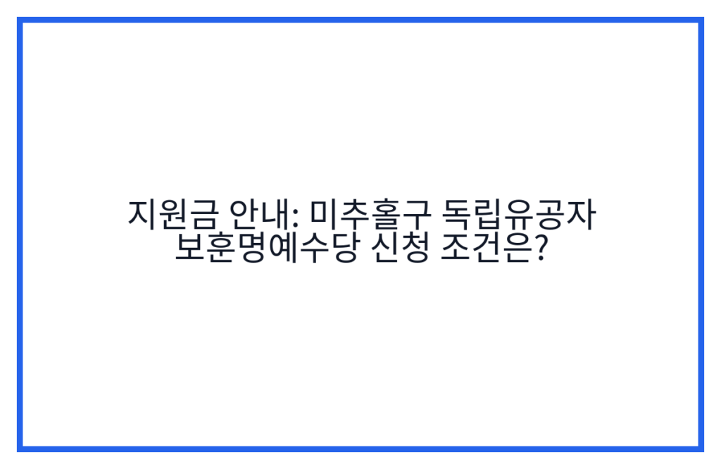 지원금 안내: 미추홀구 독립유공자 보훈명예수당 신청 조건은?