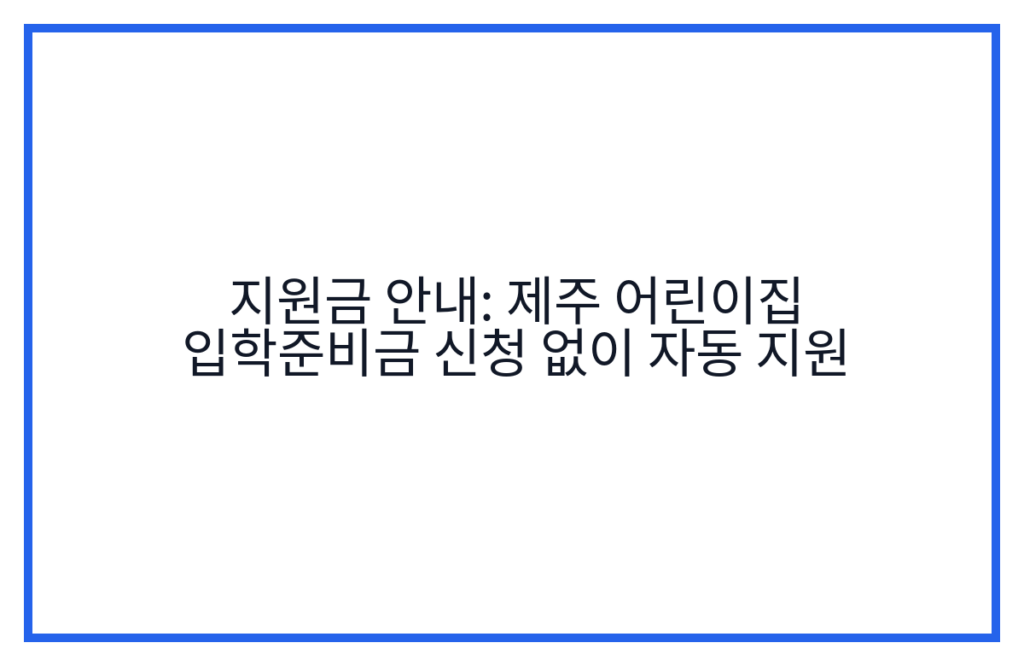 지원금 안내: 제주 어린이집 입학준비금 신청 없이 자동 지원