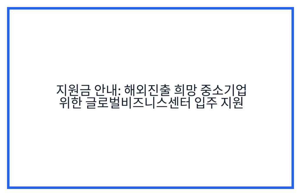 지원금 안내: 해외진출 희망 중소기업 위한 글로벌비즈니스센터 입주 지원