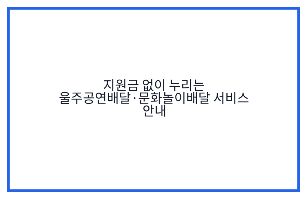 지원금 없이 누리는 울주공연배달·문화놀이배달 서비스 안내