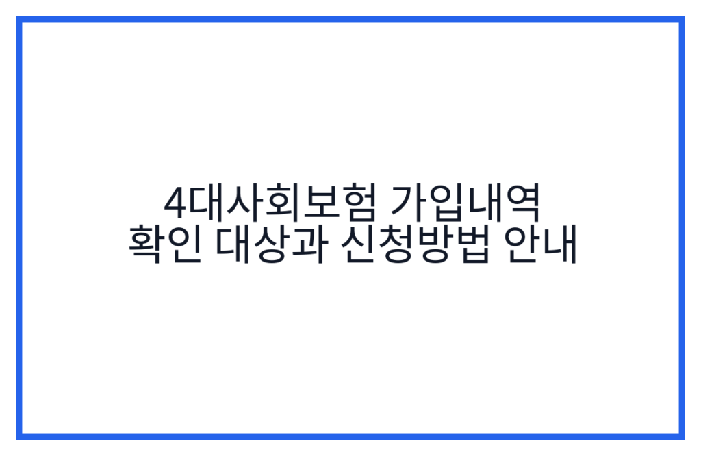 4대사회보험 가입내역 확인 대상과 신청방법 안내