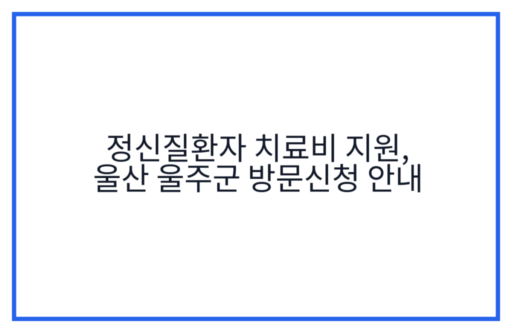 정신질환자 치료비 지원, 울산 울주군 방문신청 안내