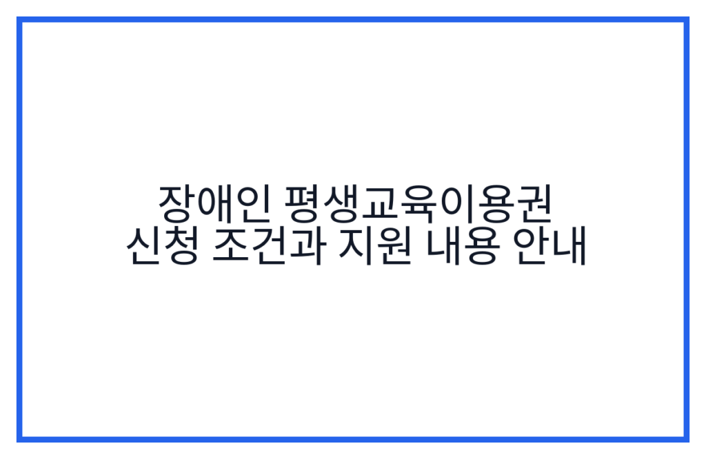 장애인 평생교육이용권 신청 조건과 지원 내용 안내
