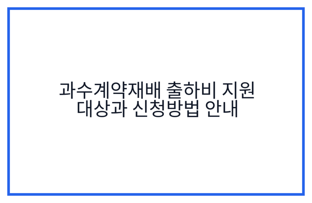 과수계약재배 출하비 지원 대상과 신청방법 안내