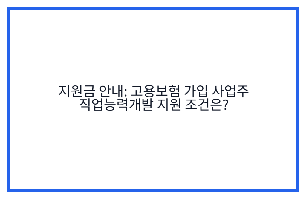 지원금 안내: 고용보험 가입 사업주 직업능력개발 지원 조건은?