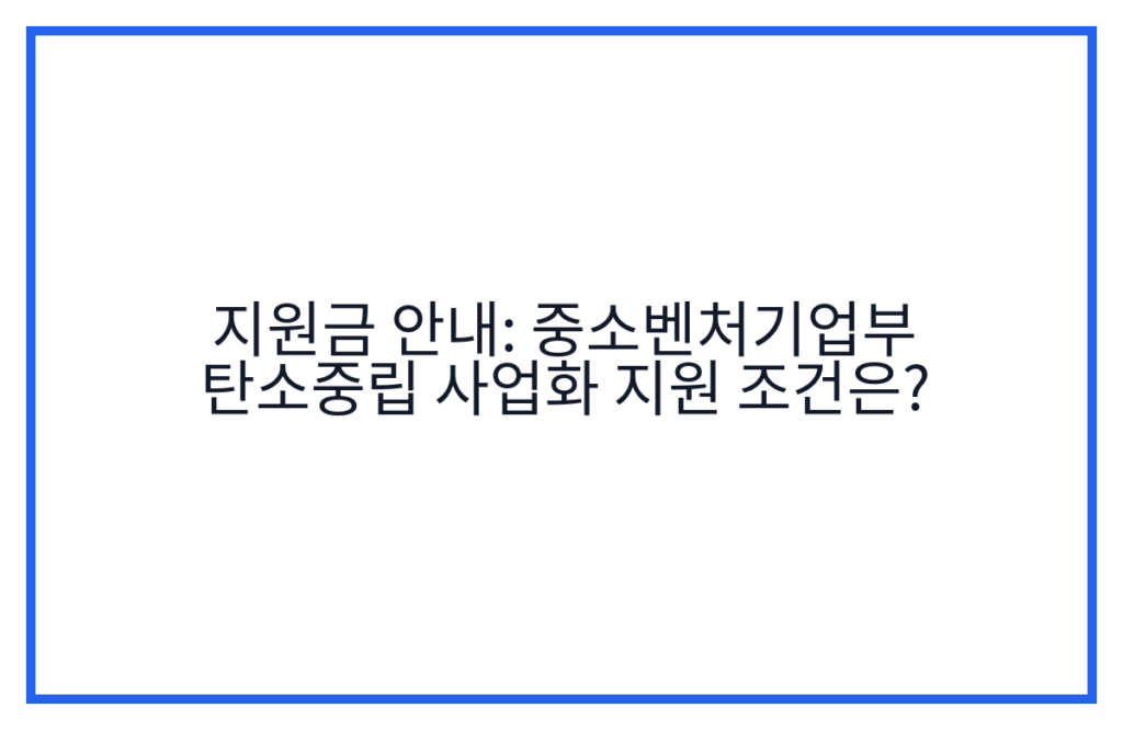 지원금 안내: 중소벤처기업부 탄소중립 사업화 지원 조건은?