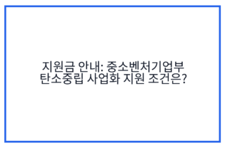 지원금 안내: 중소벤처기업부 탄소중립 사업화 지원 조건은?