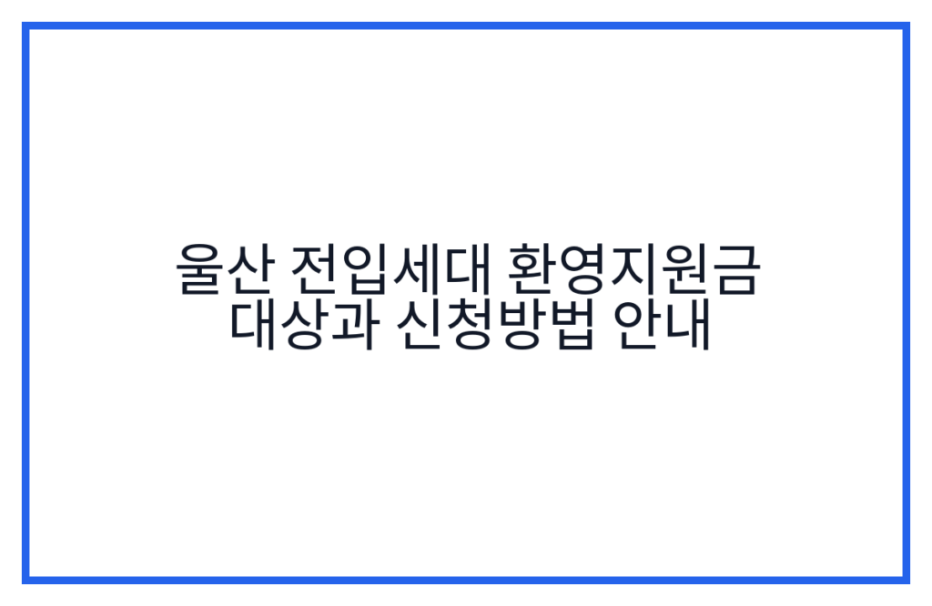 울산 전입세대 환영지원금 대상과 신청방법 안내