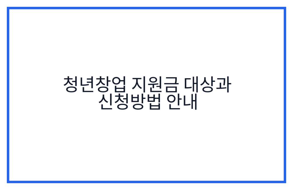 청년창업 지원금 대상과 신청방법 안내