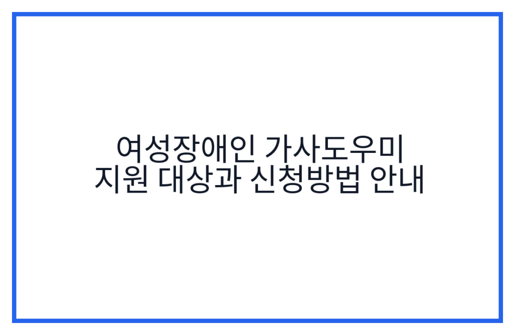 여성장애인 가사도우미 지원 대상과 신청방법 안내