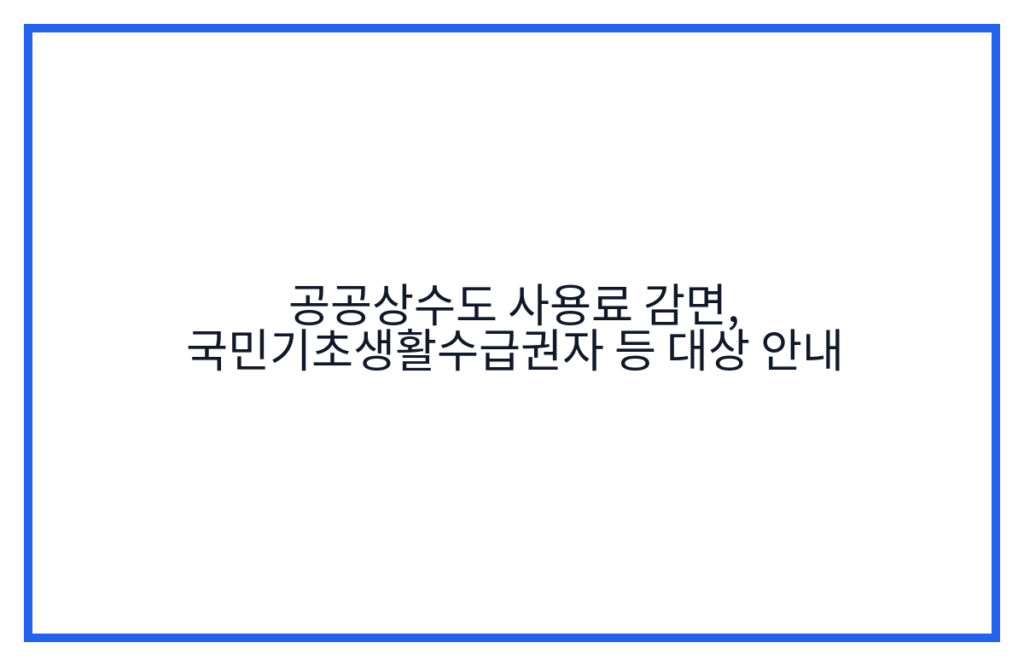공공상수도 사용료 감면, 국민기초생활수급권자 등 대상 안내