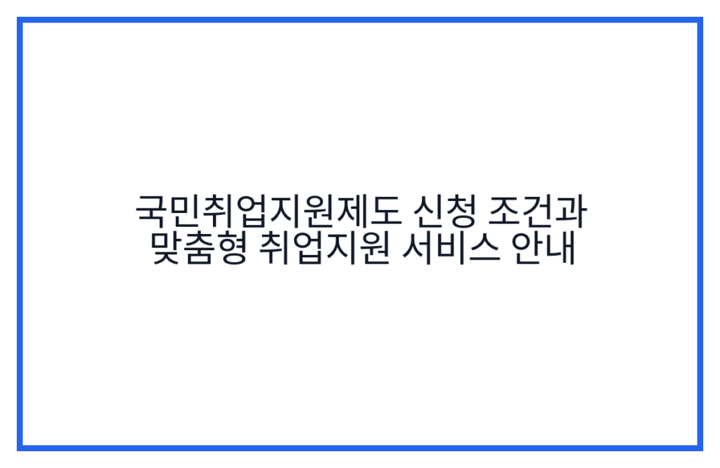 국민취업지원제도 신청 조건과 맞춤형 취업지원 서비스 안내