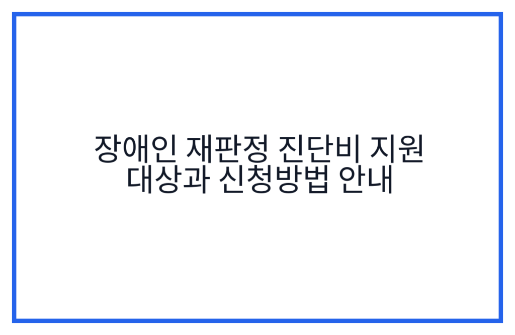 장애인 재판정 진단비 지원 대상과 신청방법 안내