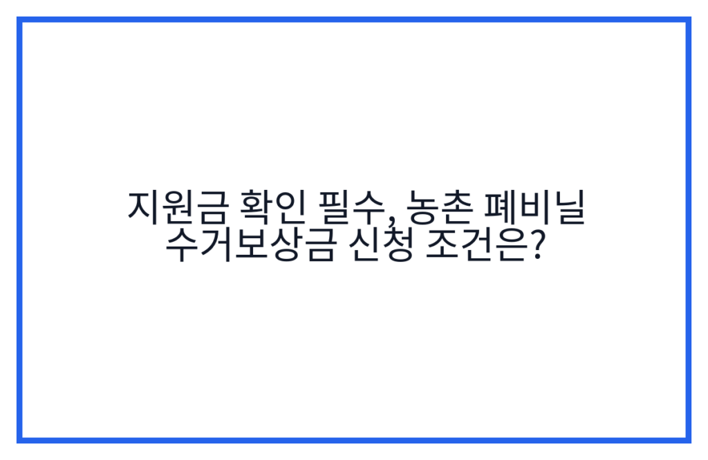 지원금 확인 필수, 농촌 폐비닐 수거보상금 신청 조건은?