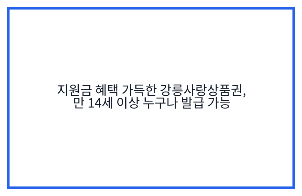 지원금 혜택 가득한 강릉사랑상품권, 만 14세 이상 누구나 발급 가능
