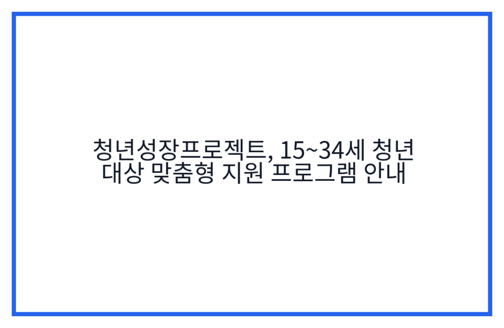 청년성장프로젝트, 15~34세 청년 대상 맞춤형 지원 프로그램 안내