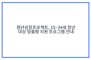 청년성장프로젝트, 15~34세 청년 대상 맞춤형 지원 프로그램 안내