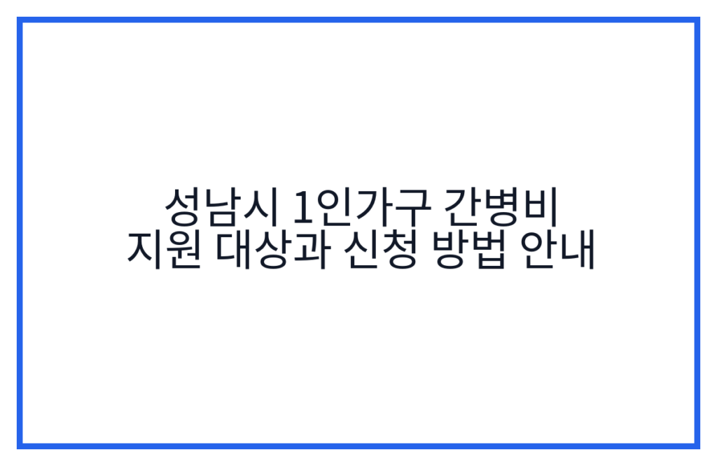 성남시 1인가구 간병비 지원 대상과 신청 방법 안내