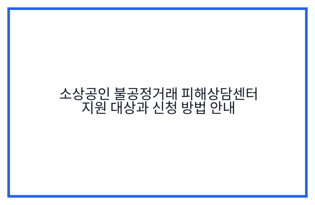 소상공인 불공정거래 피해상담센터 지원 대상과 신청 방법 안내
