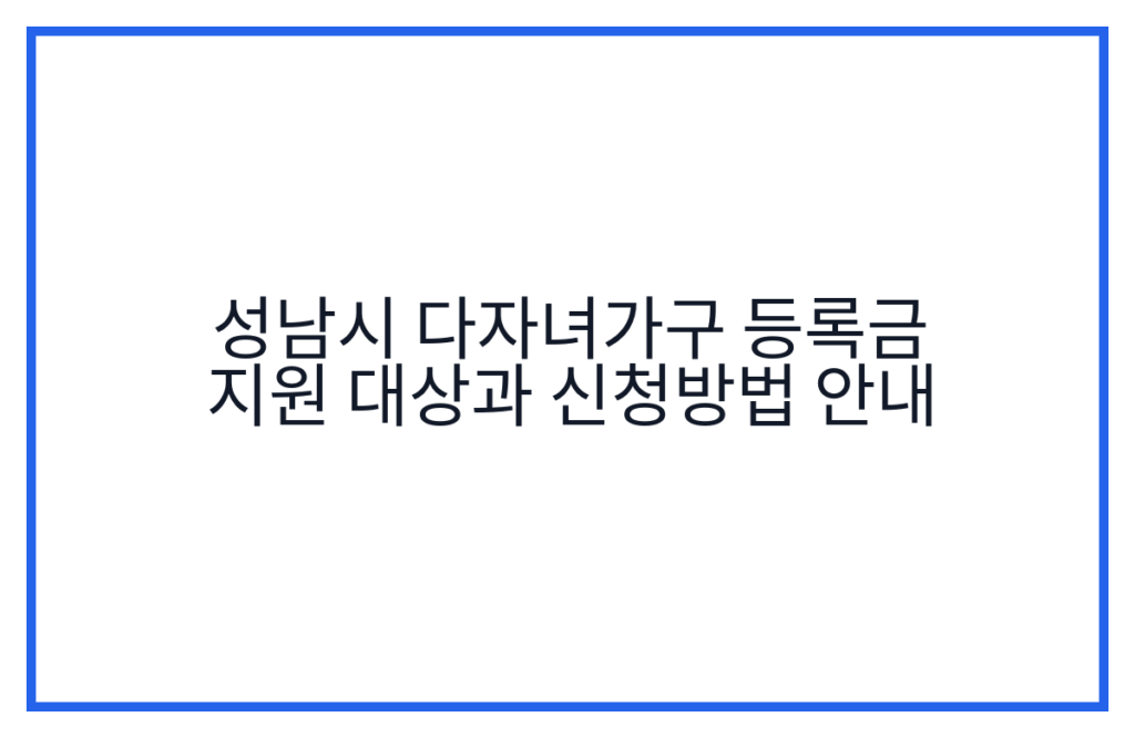 성남시 다자녀가구 등록금 지원 대상과 신청방법 안내