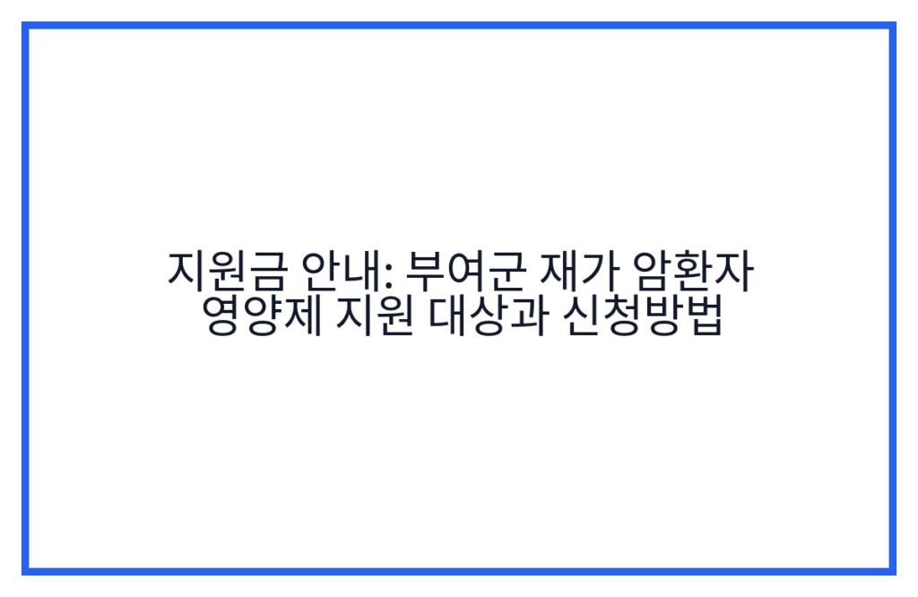 지원금 안내: 부여군 재가 암환자 영양제 지원 대상과 신청방법