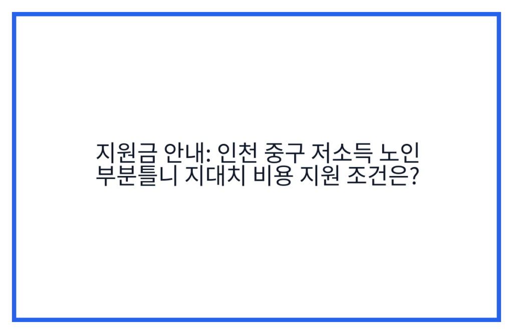 지원금 안내: 인천 중구 저소득 노인 부분틀니 지대치 비용 지원 조건은?