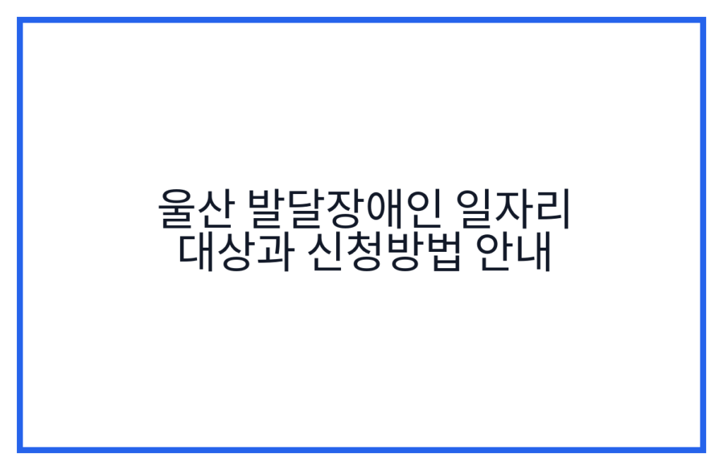 울산 발달장애인 일자리 대상과 신청방법 안내
