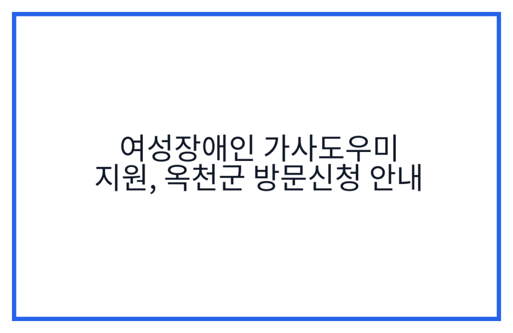 여성장애인 가사도우미 지원, 옥천군 방문신청 안내