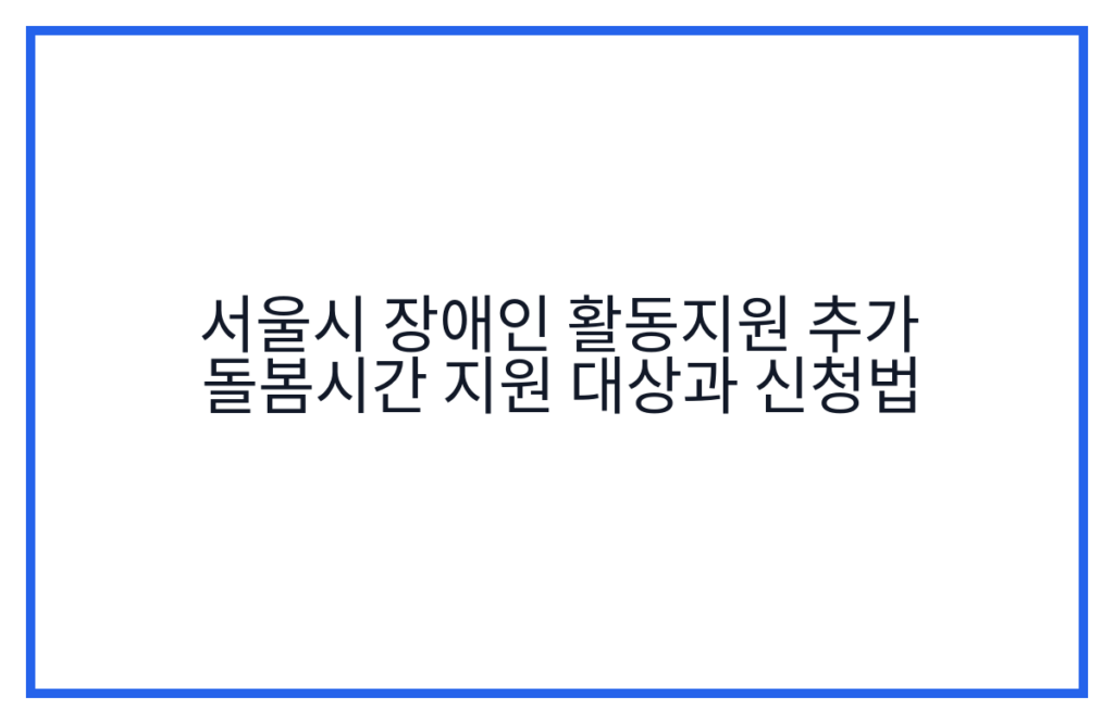 서울시 장애인 활동지원 추가 돌봄시간 지원 대상과 신청법