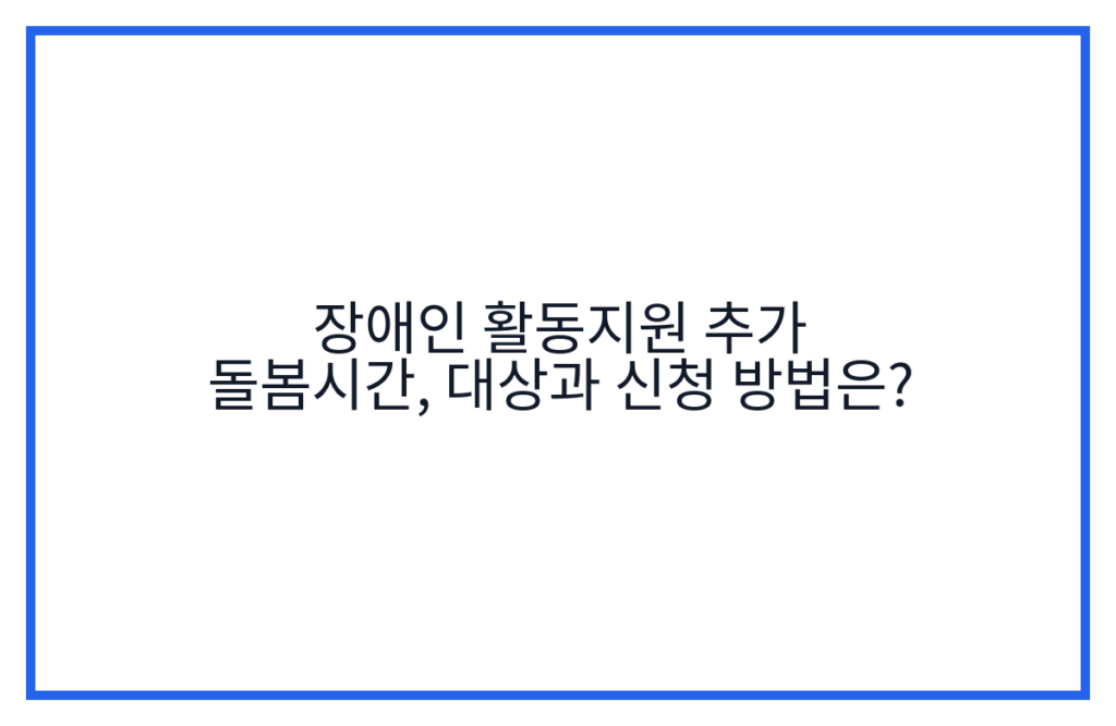 장애인 활동지원 추가 돌봄시간, 대상과 신청 방법은?