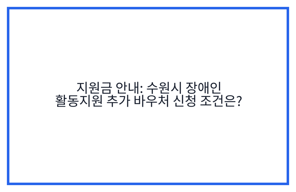 지원금 안내: 수원시 장애인 활동지원 추가 바우처 신청 조건은?