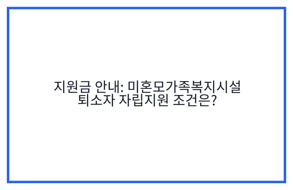 지원금 안내: 미혼모가족복지시설 퇴소자 자립지원 조건은?