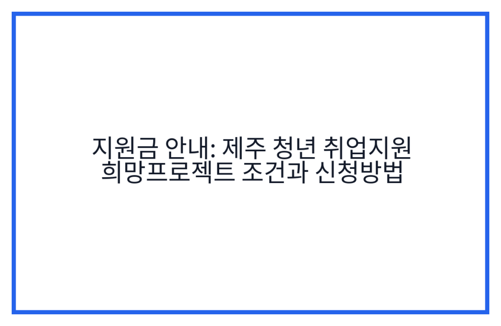 지원금 안내: 제주 청년 취업지원 희망프로젝트 조건과 신청방법