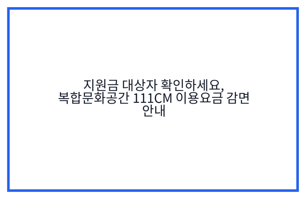 지원금 대상자 확인하세요, 복합문화공간 111CM 이용요금 감면 안내