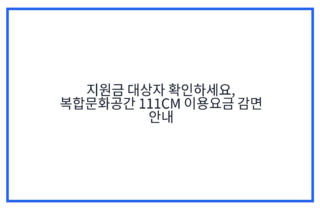 지원금 대상자 확인하세요, 복합문화공간 111CM 이용요금 감면 안내