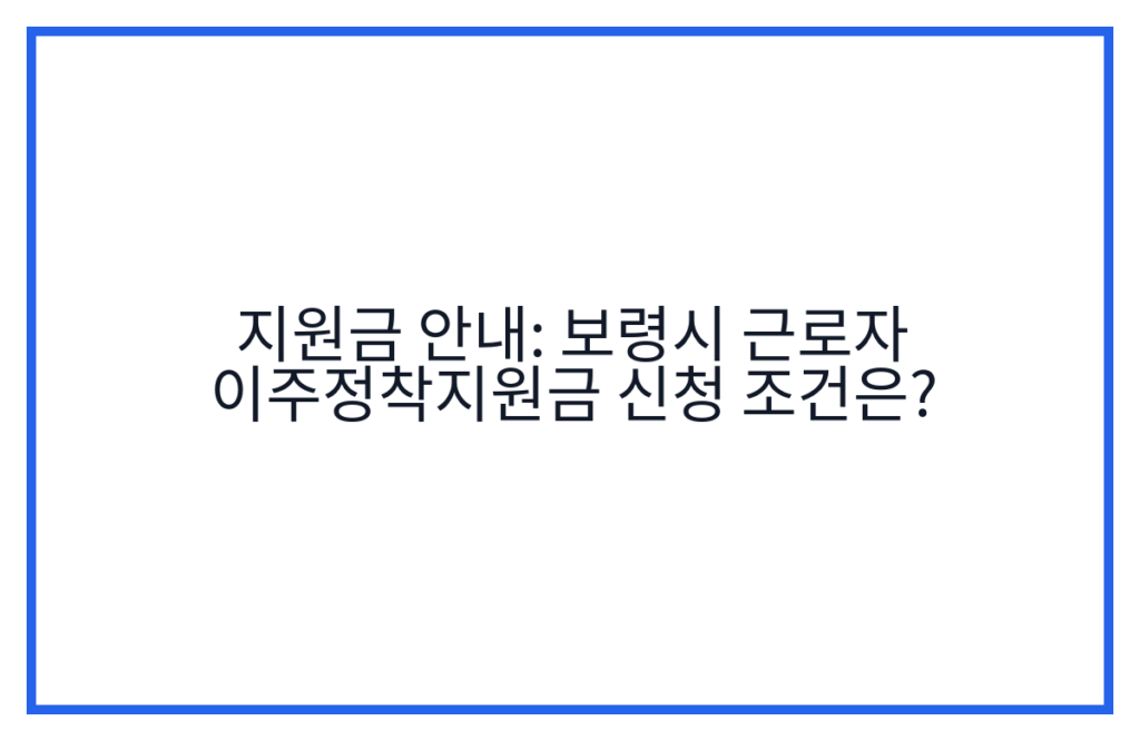 지원금 안내: 보령시 근로자 이주정착지원금 신청 조건은?