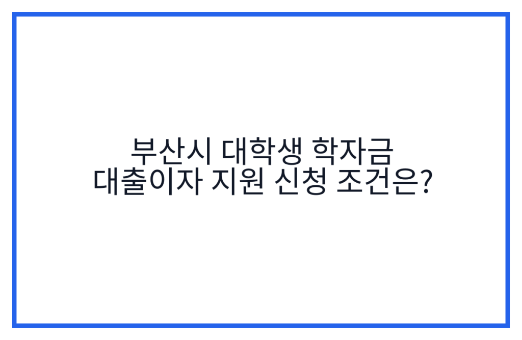 부산시 대학생 학자금 대출이자 지원 신청 조건은?