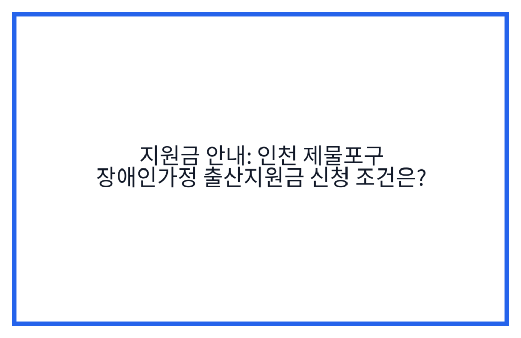 지원금 안내: 인천 제물포구 장애인가정 출산지원금 신청 조건은?