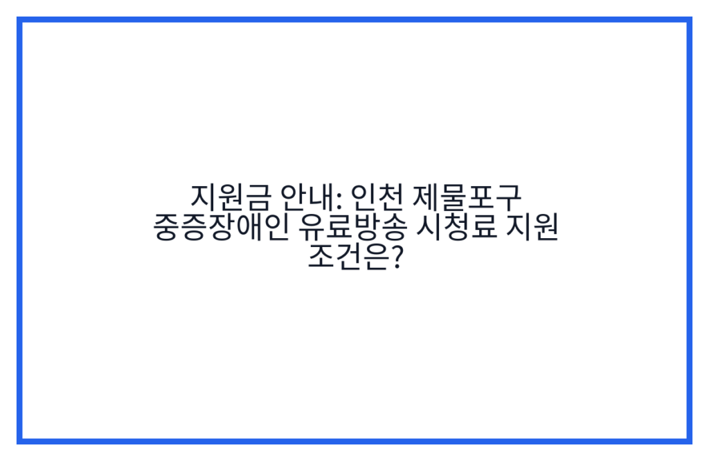 지원금 안내: 인천 제물포구 중증장애인 유료방송 시청료 지원 조건은?
