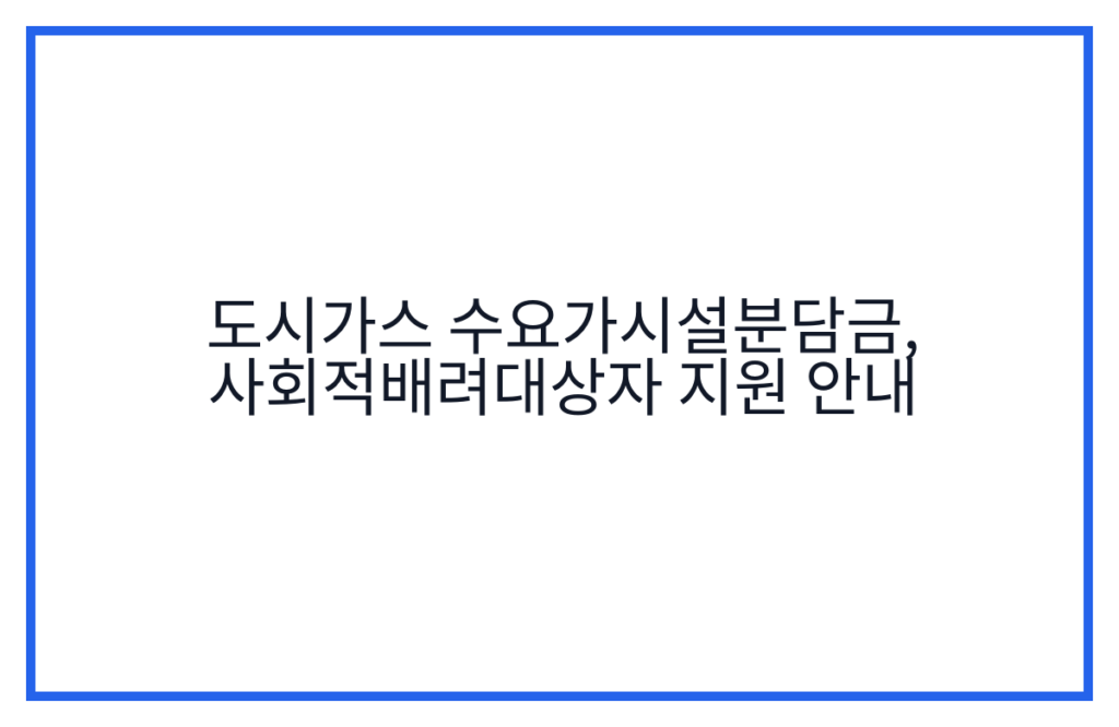 도시가스 수요가시설분담금, 사회적배려대상자 지원 안내