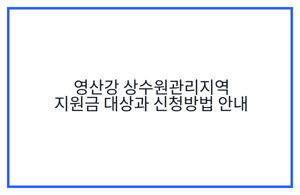 영산강 상수원관리지역 지원금 대상과 신청방법 안내
