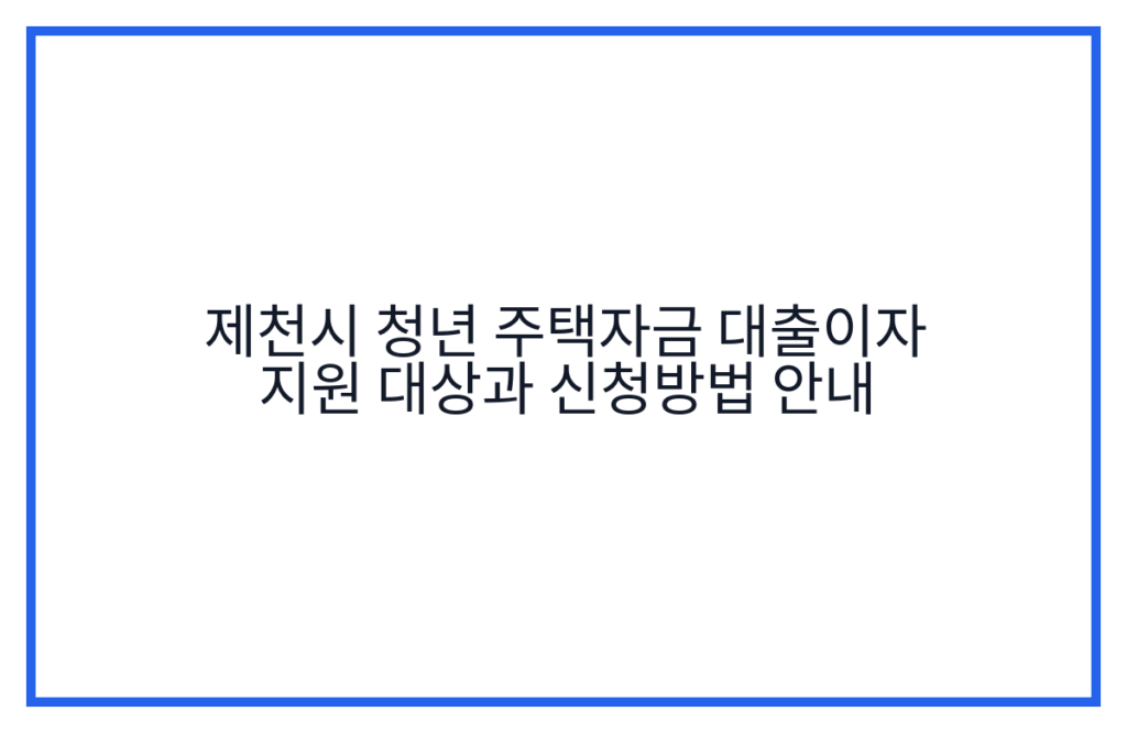 제천시 청년 주택자금 대출이자 지원 대상과 신청방법 안내