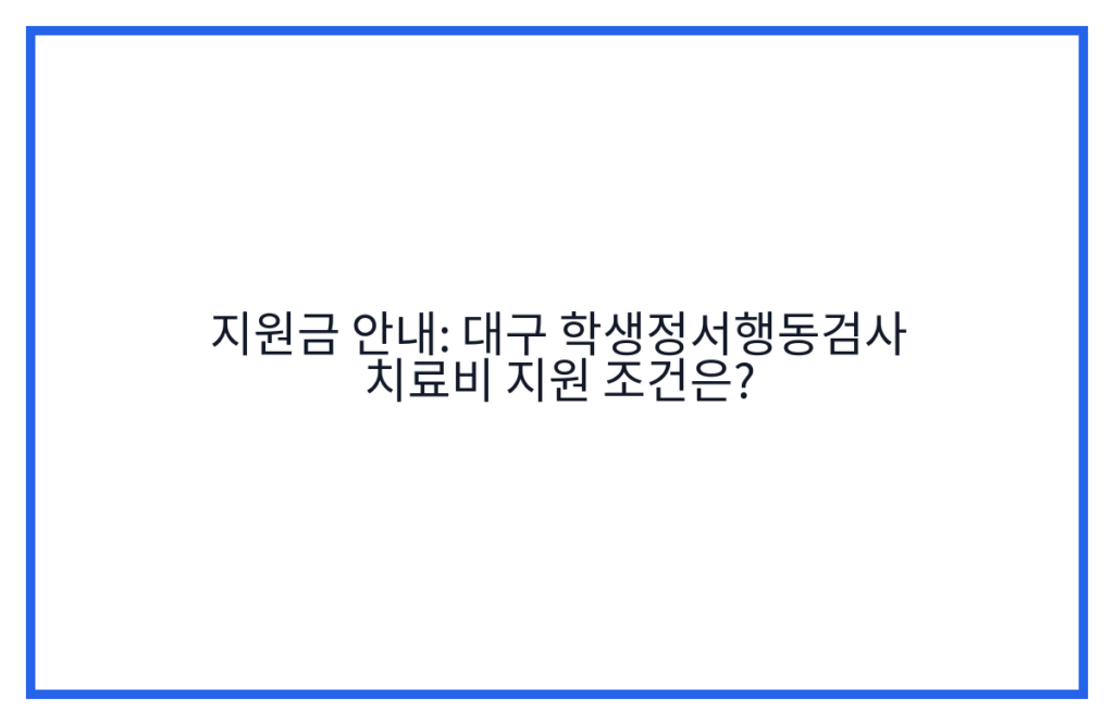 지원금 안내: 대구 학생정서행동검사 치료비 지원 조건은?