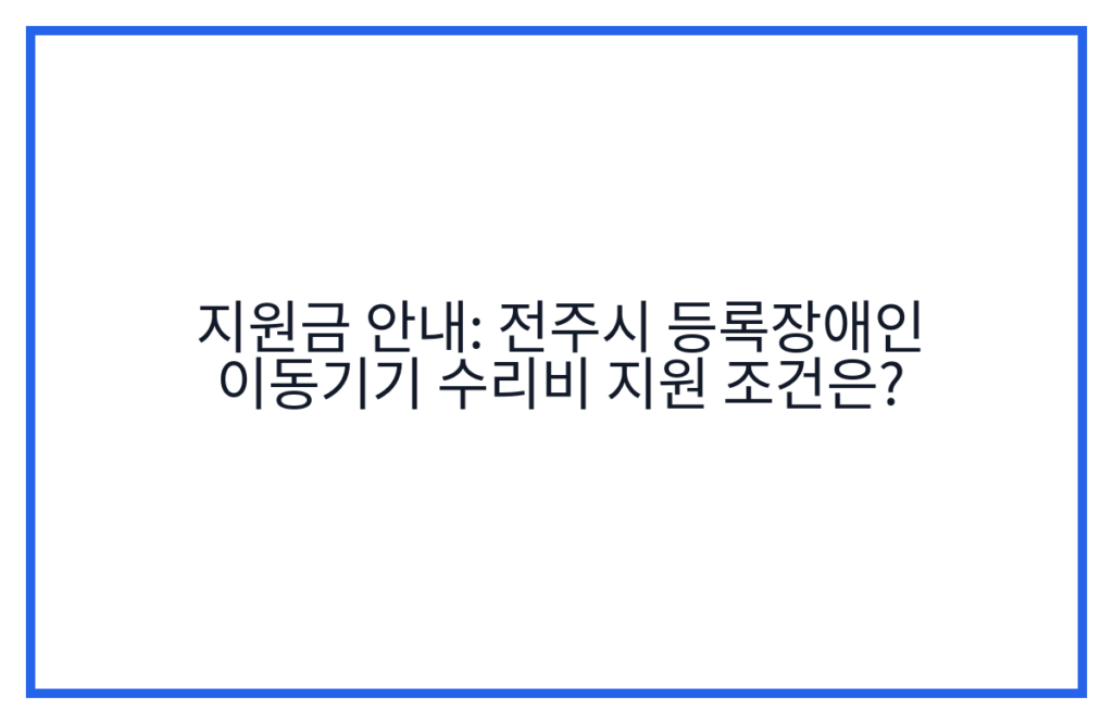 지원금 안내: 전주시 등록장애인 이동기기 수리비 지원 조건은?