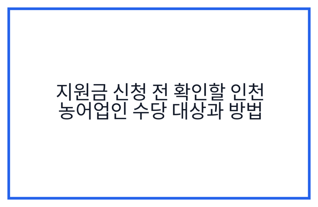 지원금 신청 전 확인할 인천 농어업인 수당 대상과 방법