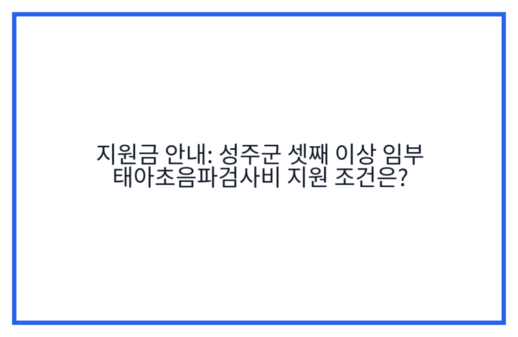 지원금 안내: 성주군 셋째 이상 임부 태아초음파검사비 지원 조건은?