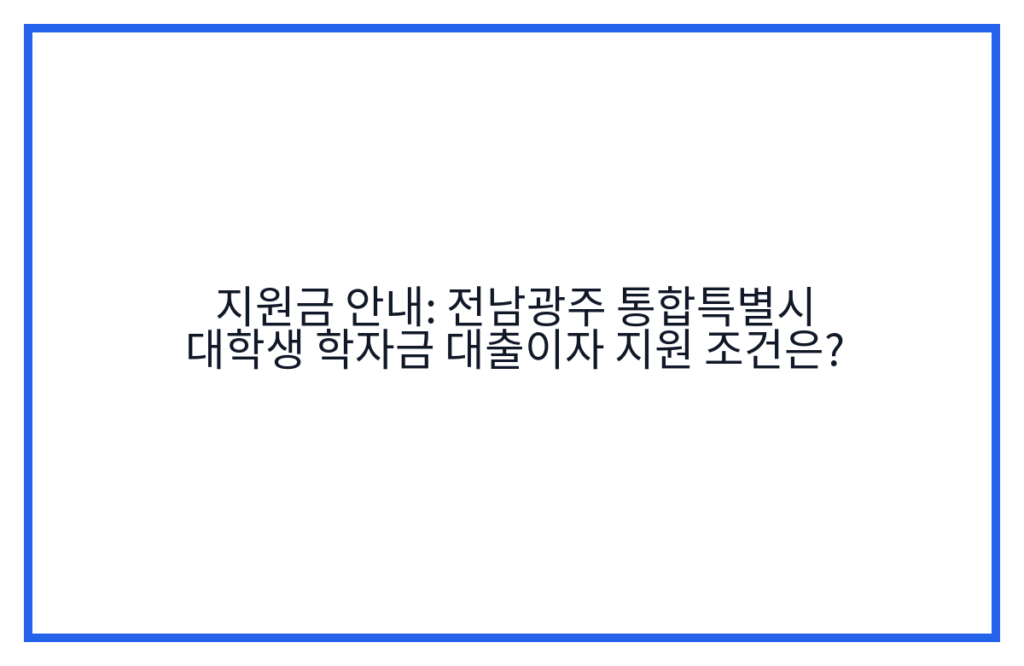 지원금 안내: 전남광주 통합특별시 대학생 학자금 대출이자 지원 조건은?